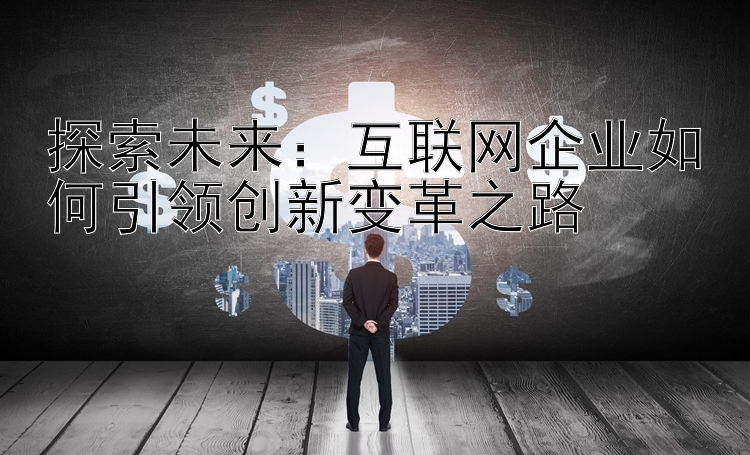 探索未来：互联网企业如何引领创新变革之路