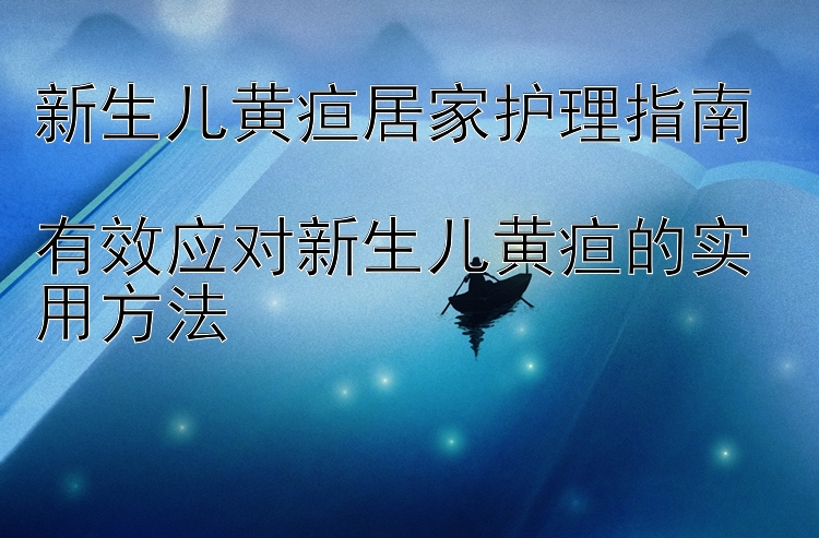 新生儿黄疸居家护理指南  
有效应对新生儿黄疸的实用方法