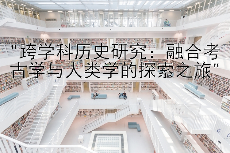 跨学科历史研究：融合考古学与人类学的探索之旅