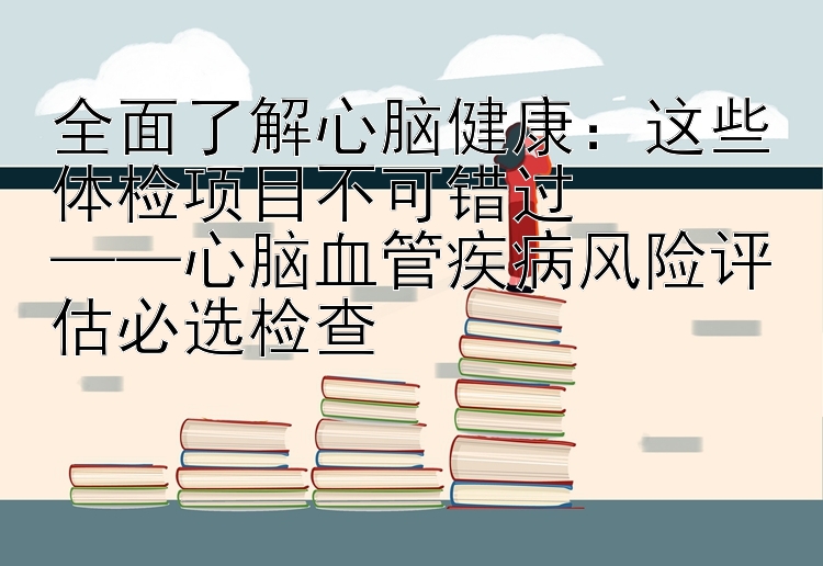 全面了解心脑健康：这些体检项目不可错过  
——心脑血管疾病风险评估必选检查