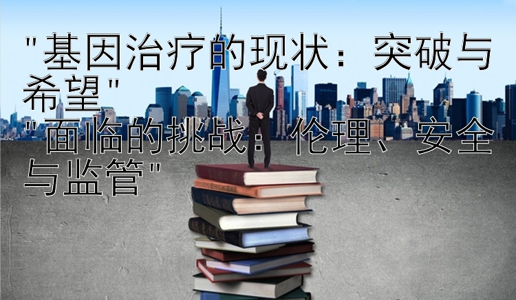 基因治疗的现状：突破与希望 
面临的挑战：伦理、安全与监管