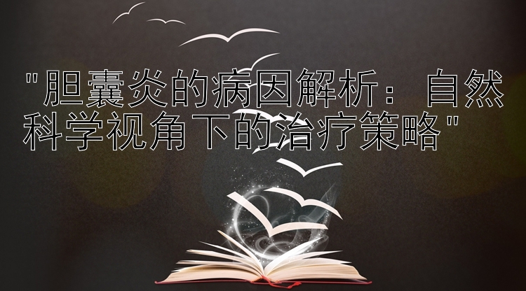 胆囊炎的病因解析：自然科学视角下的治疗策略