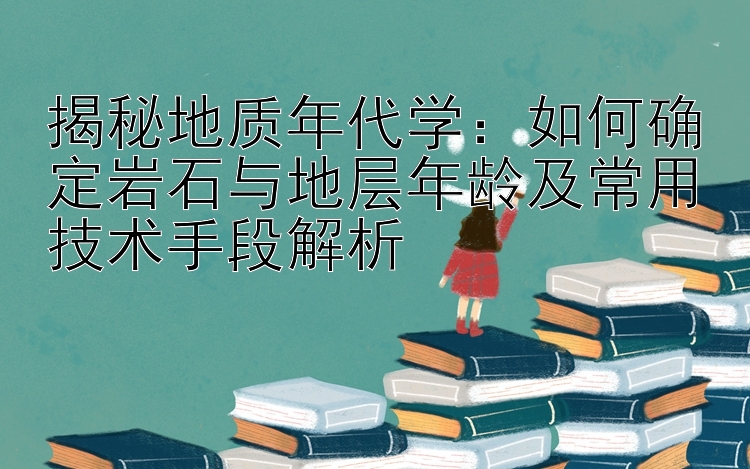 揭秘地质年代学：如何确定岩石与地层年龄及常用技术手段解析