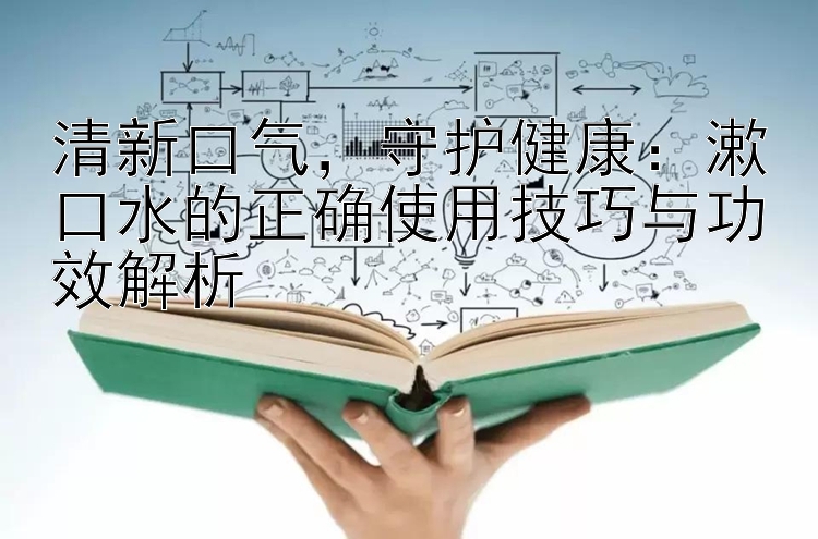 清新口气，守护健康：漱口水的正确使用技巧与功效解析