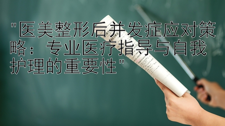 医美整形后并发症应对策略：专业医疗指导与自我护理的重要性