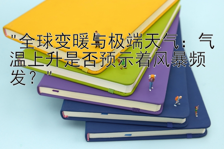 全球变暖与极端天气：气温上升是否预示着风暴频发？