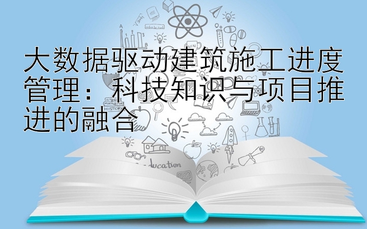 大数据驱动建筑施工进度管理：科技知识与项目推进的融合