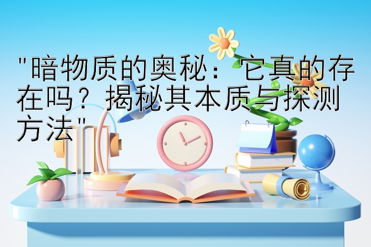 暗物质的奥秘：它真的存在吗？揭秘其本质与探测方法