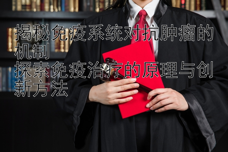 揭秘免疫系统对抗肿瘤的机制  
探索免疫治疗的原理与创新方法