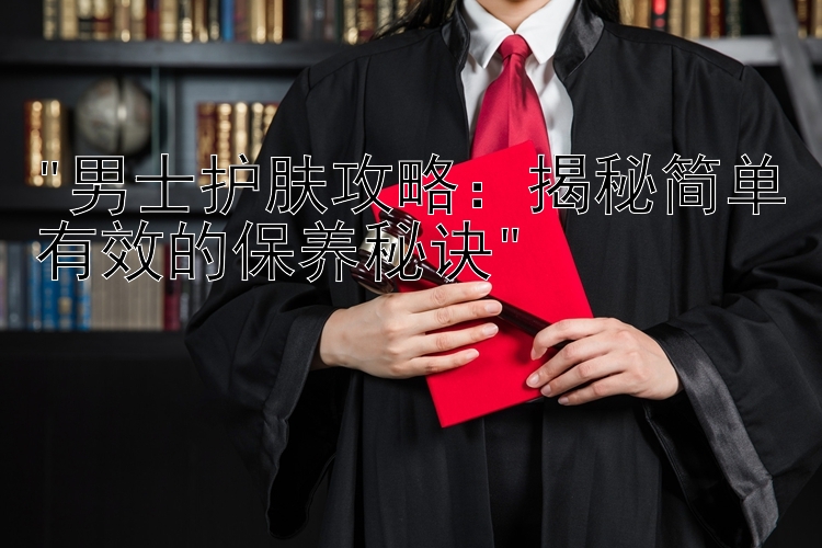 男士护肤攻略：揭秘简单有效的保养秘诀