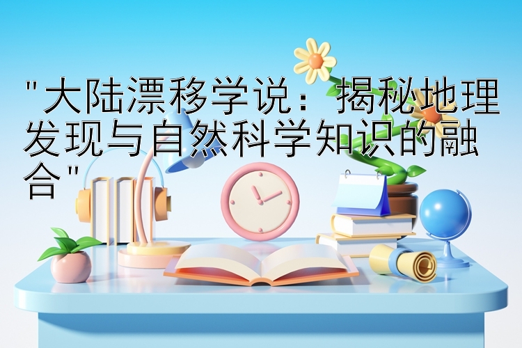 大陆漂移学说：揭秘地理发现与自然科学知识的融合