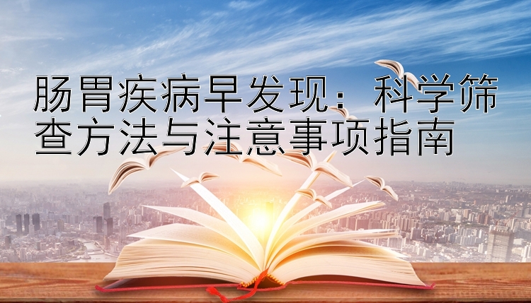 肠胃疾病早发现：科学筛查方法与注意事项指南