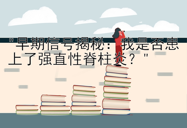 早期信号揭秘：我是否患上了强直性脊柱炎？