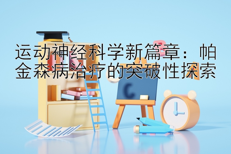 运动神经科学新篇章：帕金森病治疗的突破性探索