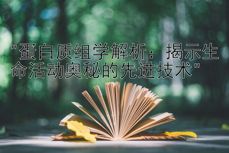 蛋白质组学解析：揭示生命活动奥秘的先进技术