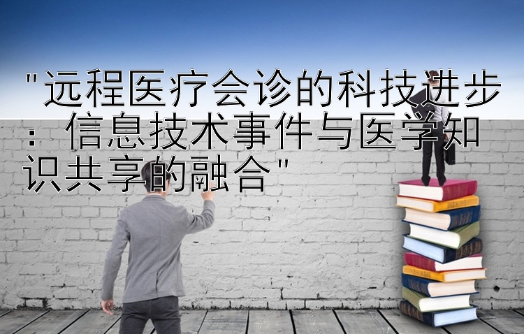 远程医疗会诊的科技进步：信息技术事件与医学知识共享的融合