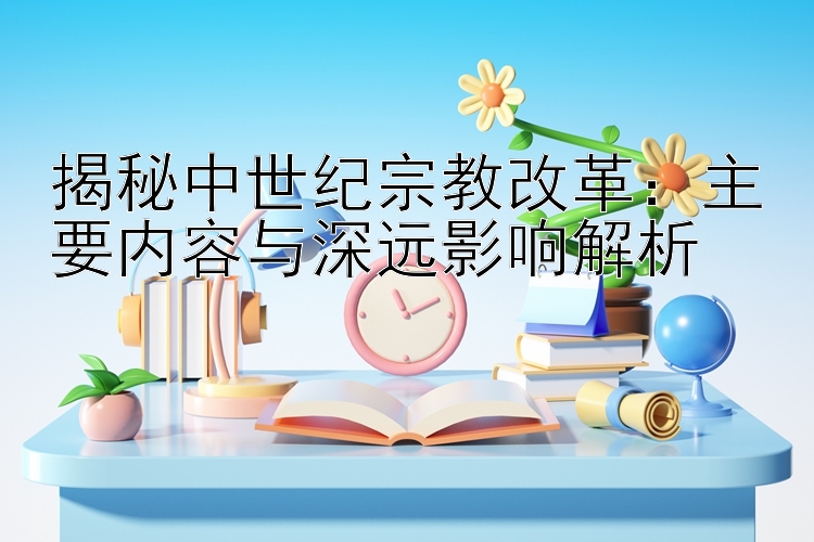 揭秘中世纪宗教改革：主要内容与深远影响解析