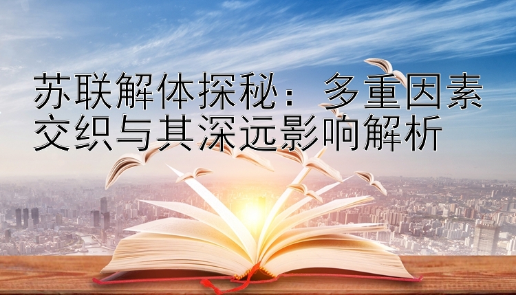 苏联解体探秘：多重因素交织与其深远影响解析