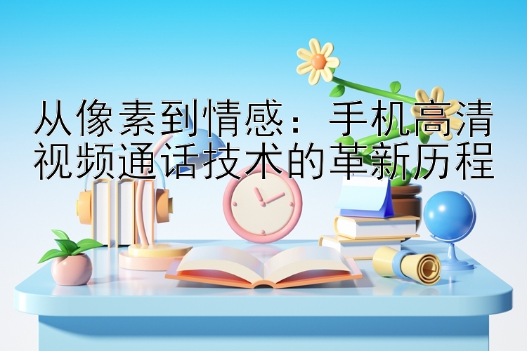 从像素到情感：手机高清视频通话技术的革新历程