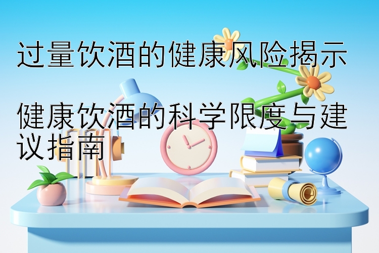 过量饮酒的健康风险揭示  
健康饮酒的科学限度与建议指南