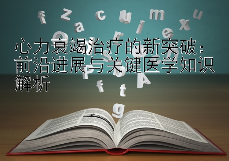 心力衰竭治疗的新突破：前沿进展与关键医学知识解析