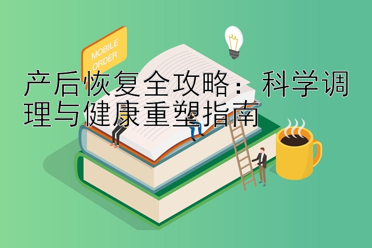 产后恢复全攻略：科学调理与健康重塑指南