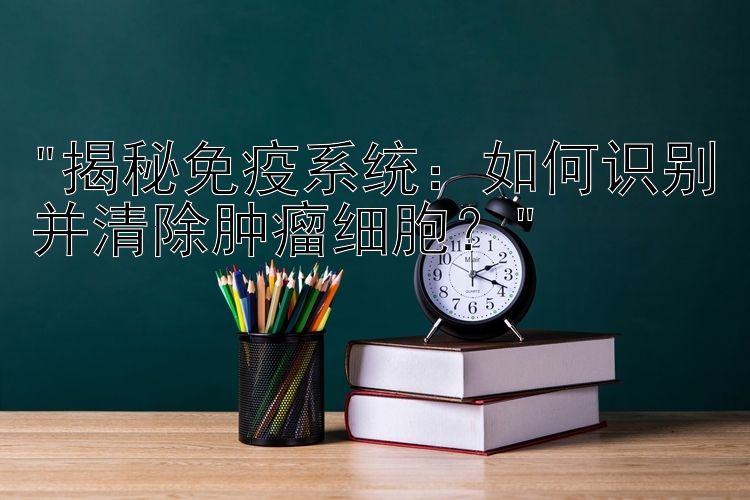 揭秘免疫系统：如何识别并清除肿瘤细胞？