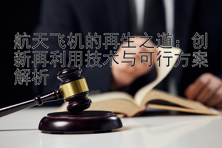 航天飞机的再生之道：创新再利用技术与可行方案解析