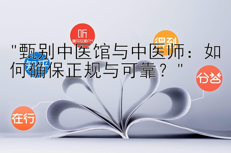 甄别中医馆与中医师：如何确保正规与可靠？