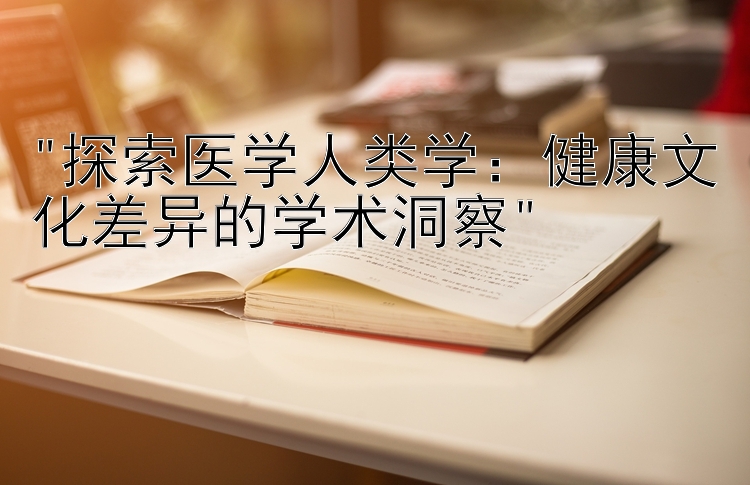 探索医学人类学：健康文化差异的学术洞察