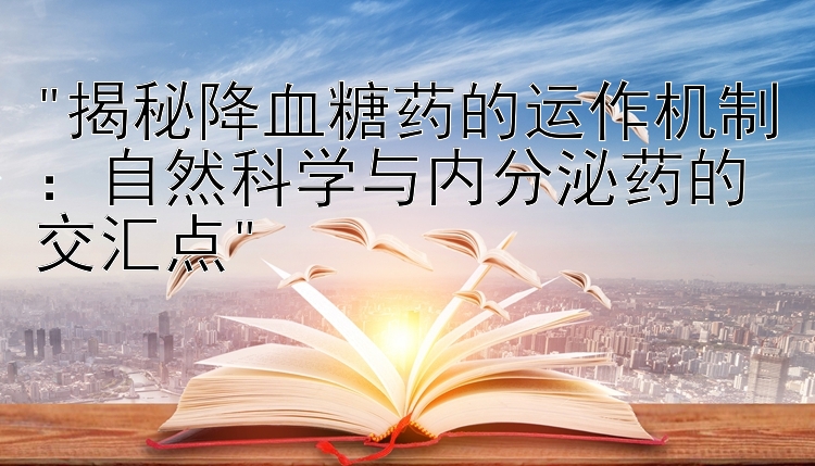 揭秘降血糖药的运作机制：自然科学与内分泌药的交汇点