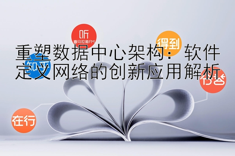 重塑数据中心架构：软件定义网络的创新应用解析