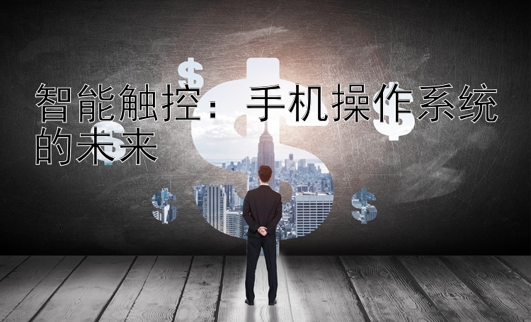 智能触控：手机操作系统的未来