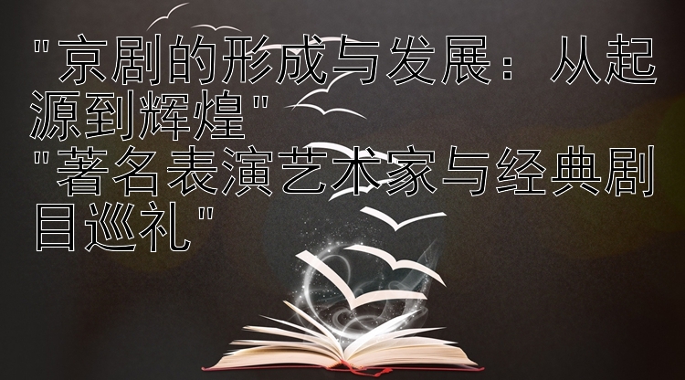 京剧的形成与发展：从起源到辉煌
著名表演艺术家与经典剧目巡礼