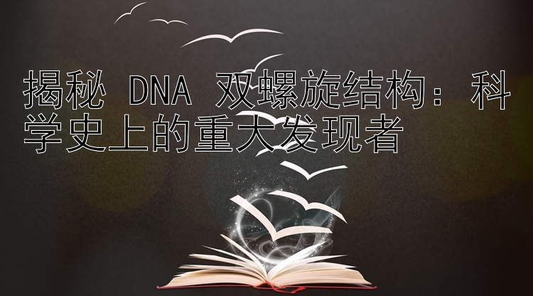 揭秘 DNA 双螺旋结构：科学史上的重大发现者