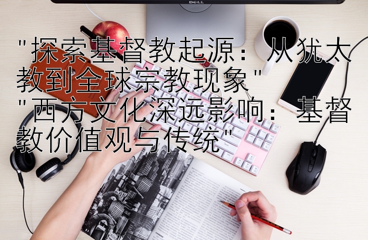 探索基督教起源：从犹太教到全球宗教现象
西方文化深远影响：基督教价值观与传统