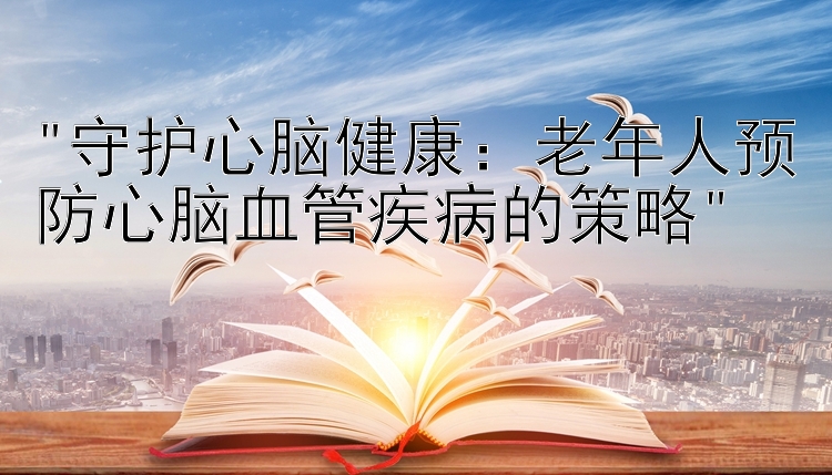 守护心脑健康：老年人预防心脑血管疾病的策略