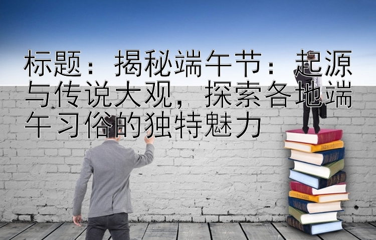 标题：揭秘端午节：起源与传说大观，探索各地端午习俗的独特魅力