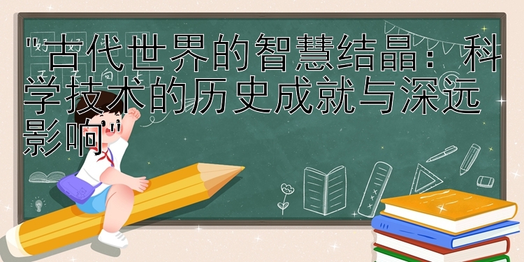 古代世界的智慧结晶：科学技术的历史成就与深远影响