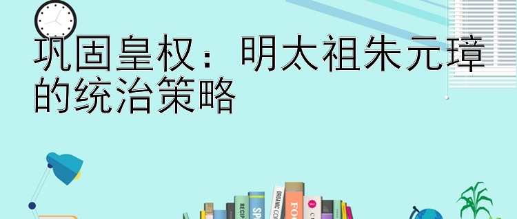 巩固皇权：明太祖朱元璋的统治策略