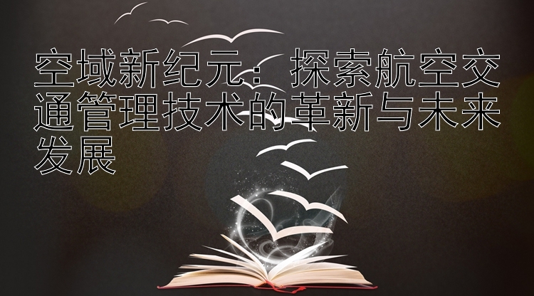 空域新纪元：探索航空交通管理技术的革新与未来发展