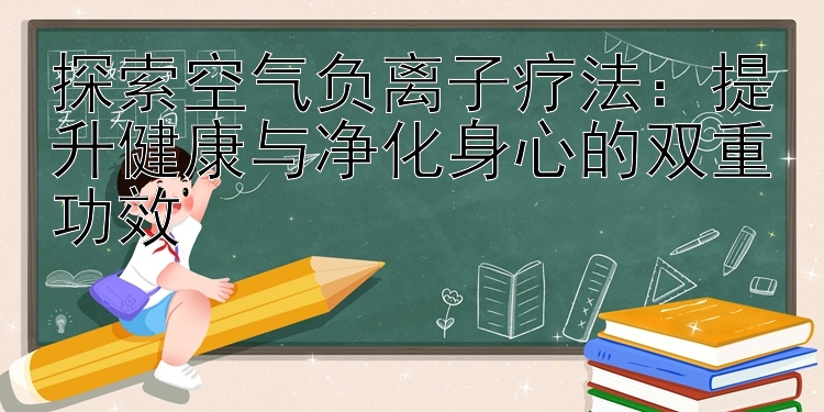 探索空气负离子疗法：提升健康与净化身心的双重功效