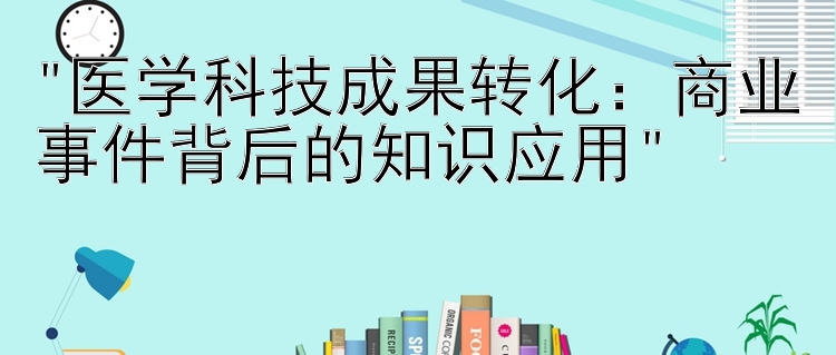 医学科技成果转化：商业事件背后的知识应用