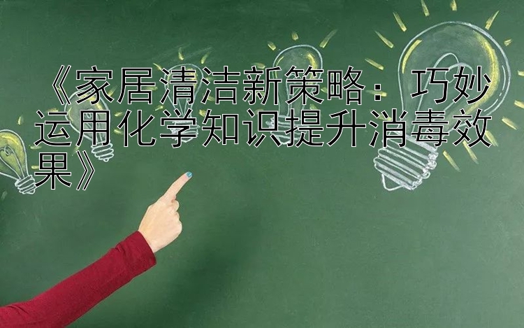 《家居清洁新策略：巧妙运用化学知识提升消毒效果》