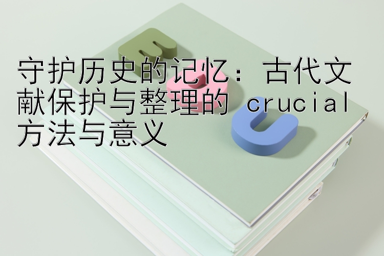 古代文献保护与整理的 crucial 方法与意义