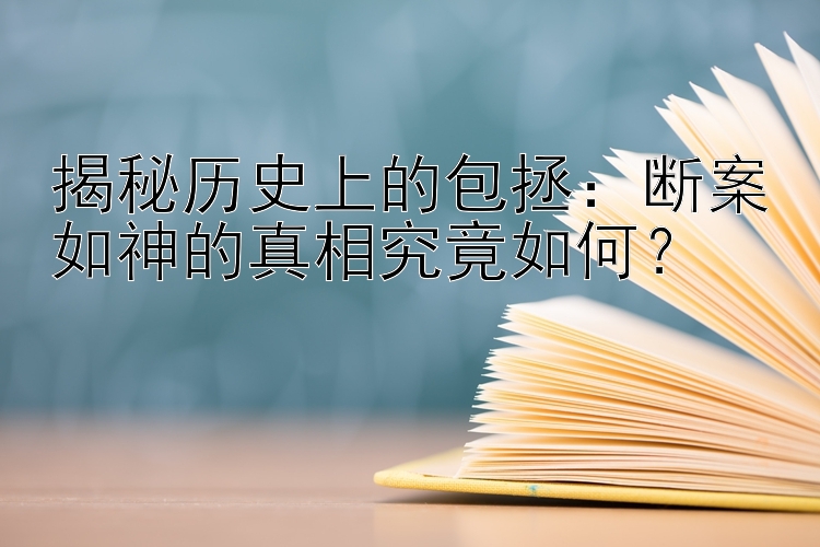 揭秘历史上的包拯：断案如神的真相究竟如何？