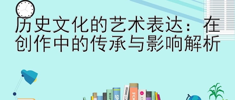 历史文化的艺术表达：在创作中的传承与影响解析