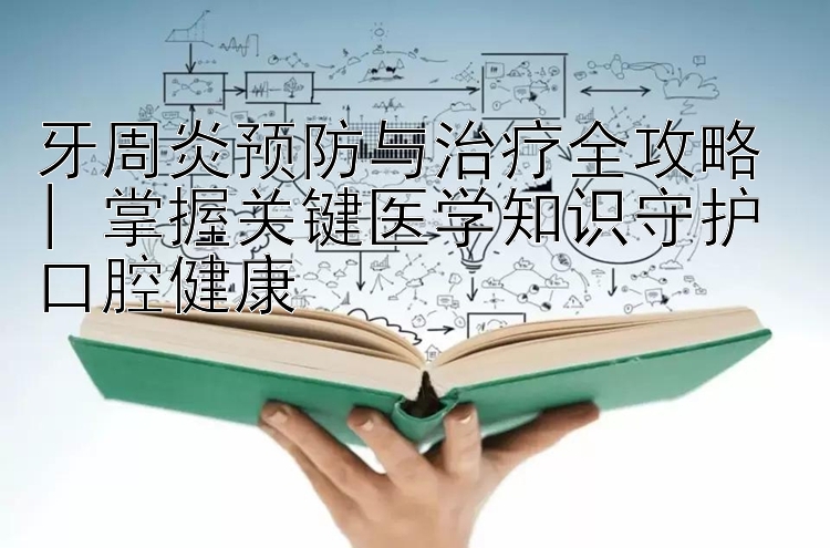 牙周炎预防与治疗全攻略 | 掌握关键医学知识守护口腔健康