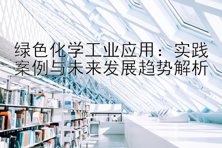 绿色化学工业应用：实践案例与未来发展趋势解析