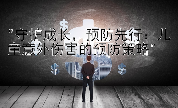 守护成长，预防先行：儿童意外伤害的预防策略